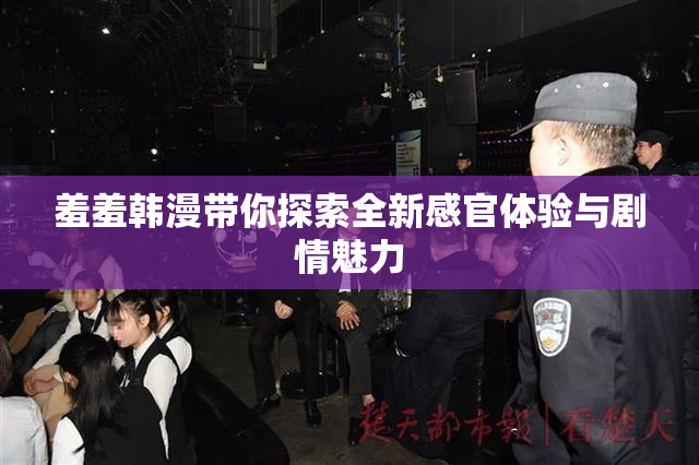 羞羞韩漫带你探索全新感官体验与剧情魅力