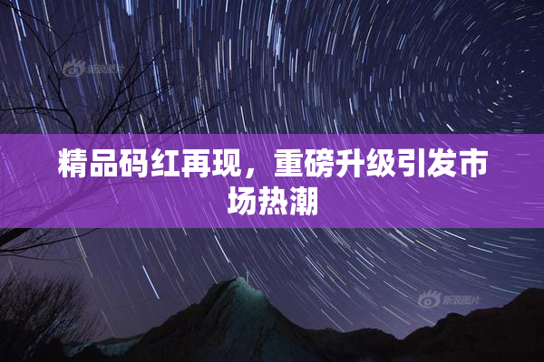 精品码红再现，重磅升级引发市场热潮
