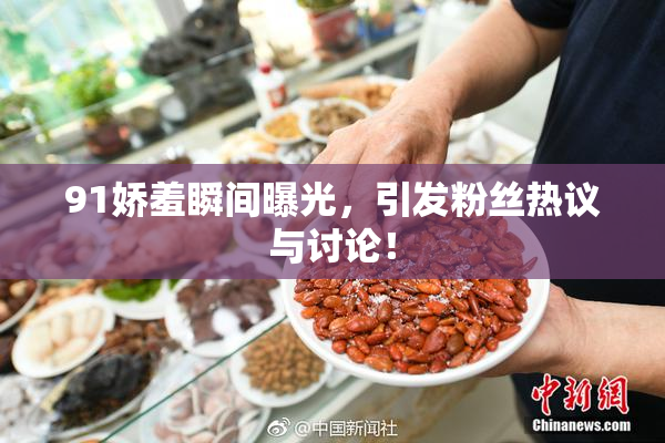 91娇羞瞬间曝光，引发粉丝热议与讨论！