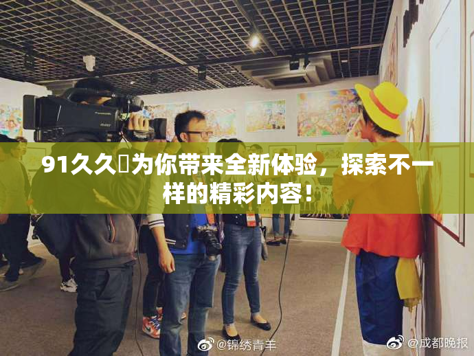 91久久擼为你带来全新体验，探索不一样的精彩内容！