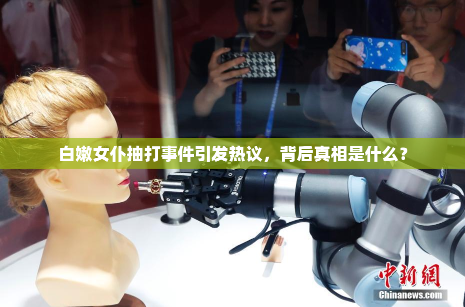 白嫩女仆抽打事件引发热议，背后真相是什么？