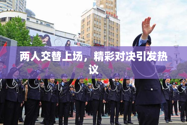 两人交替上场，精彩对决引发热议