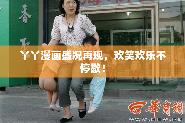 丫丫漫画盛况再现，欢笑欢乐不停歇！