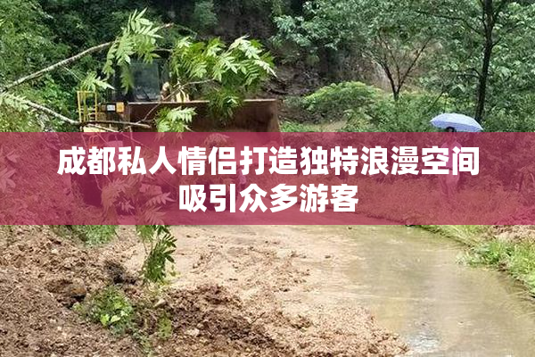 成都私人情侣打造独特浪漫空间吸引众多游客