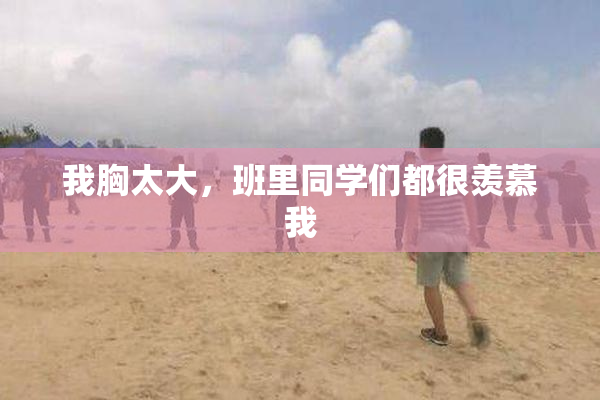 我胸太大，班里同学们都很羡慕我