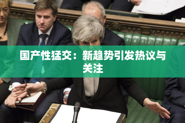 国产性猛交：新趋势引发热议与关注