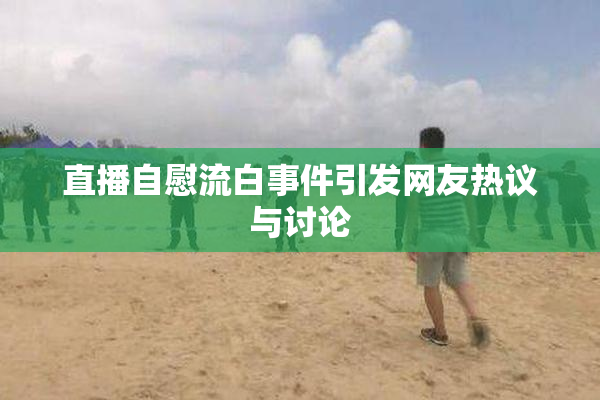 直播自慰流白事件引发网友热议与讨论