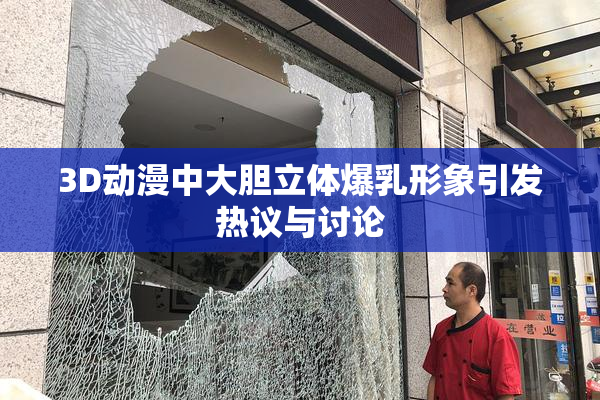 3D动漫中大胆立体爆乳形象引发热议与讨论