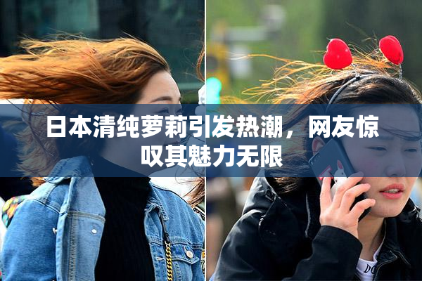 日本清纯萝莉引发热潮，网友惊叹其魅力无限