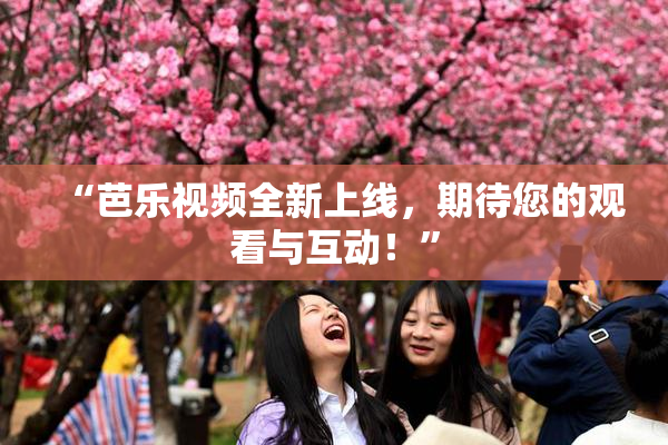 “芭乐视频全新上线，期待您的观看与互动！”