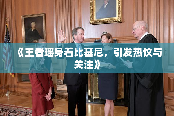 《王者瑶身着比基尼，引发热议与关注》