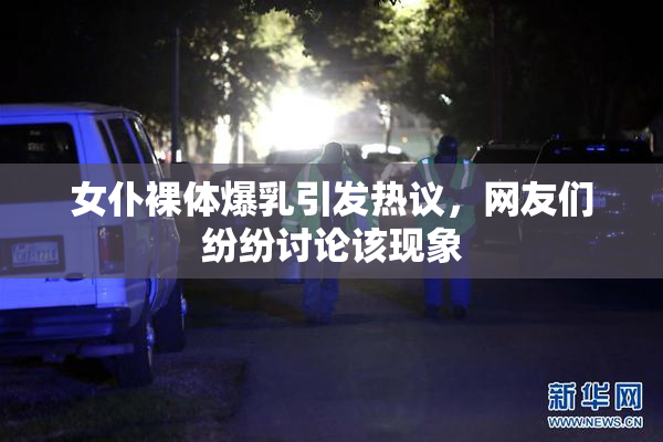 女仆裸体爆乳引发热议，网友们纷纷讨论该现象