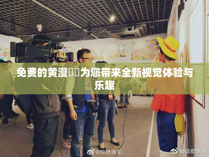 免费的黄漫❌‌为您带来全新视觉体验与乐趣