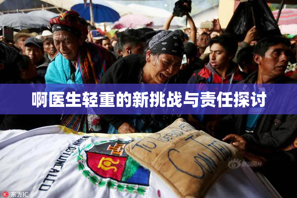 啊医生轻重的新挑战与责任探讨