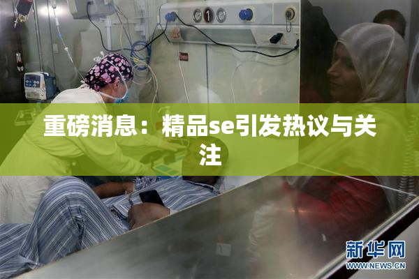 重磅消息：精品se引发热议与关注