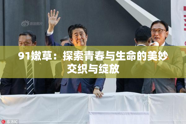 91嫩草：探索青春与生命的美妙交织与绽放