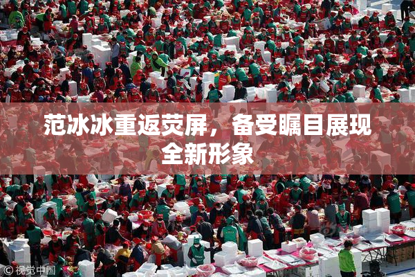 范冰冰重返荧屏，备受瞩目展现全新形象