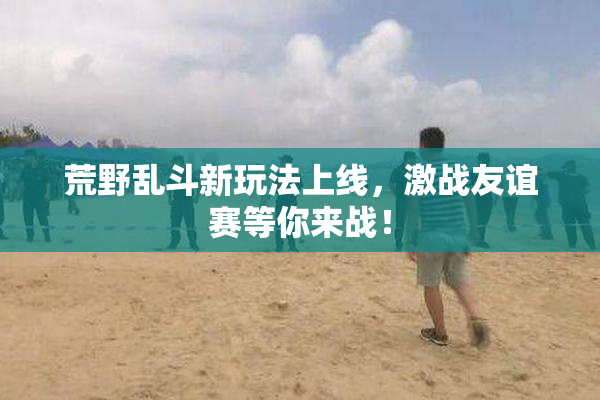 荒野乱斗新玩法上线，激战友谊赛等你来战！