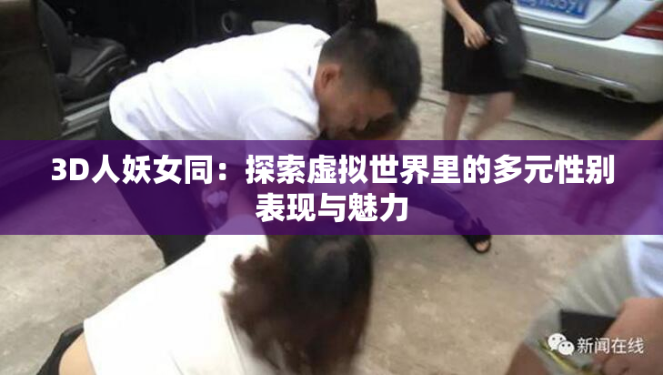 3D人妖女同：探索虚拟世界里的多元性别表现与魅力