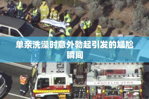 单亲洗澡时意外勃起引发的尴尬瞬间