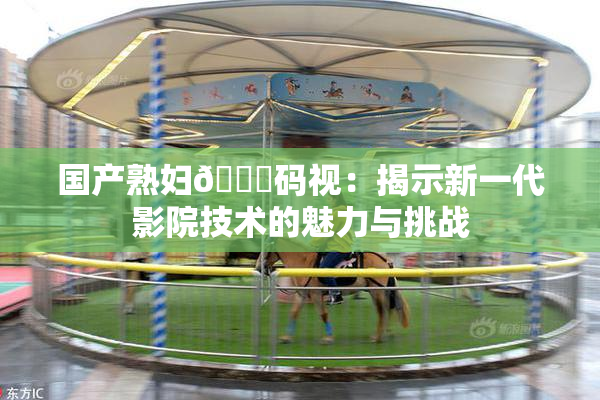 国产熟妇🈚码视：揭示新一代影院技术的魅力与挑战