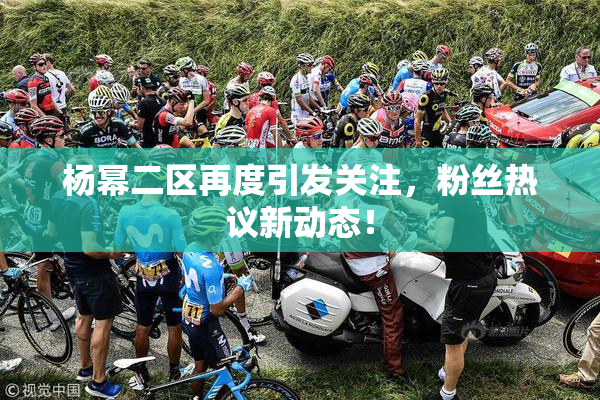 杨幂二区再度引发关注，粉丝热议新动态！