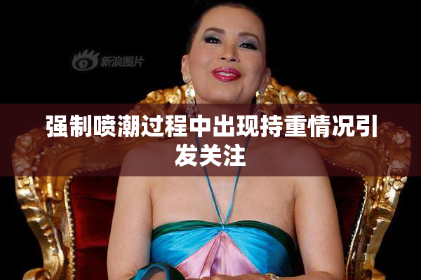 强制喷潮过程中出现持重情况引发关注