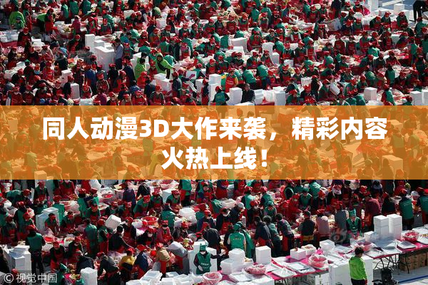 同人动漫3D大作来袭，精彩内容火热上线！