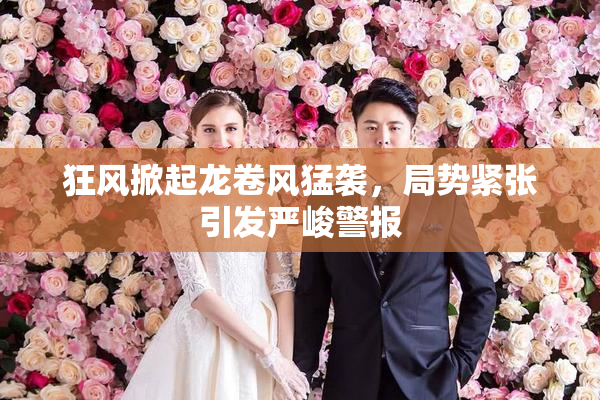 狂风掀起龙卷风猛袭，局势紧张引发严峻警报