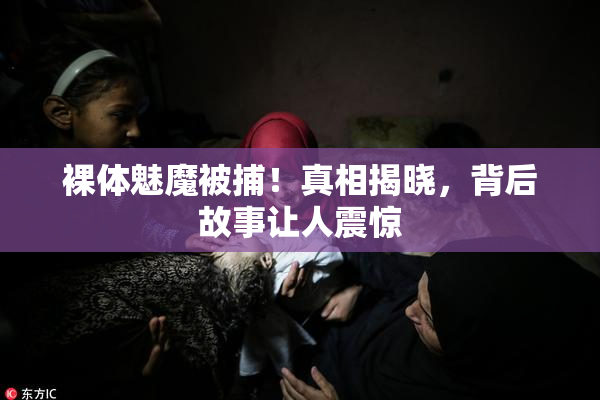 裸体魅魔被捕！真相揭晓，背后故事让人震惊
