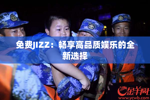 免费JIZZ：畅享高品质娱乐的全新选择