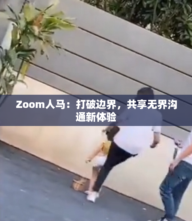 Zoom人马：打破边界，共享无界沟通新体验