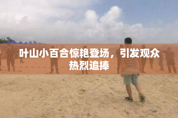 叶山小百合惊艳登场，引发观众热烈追捧