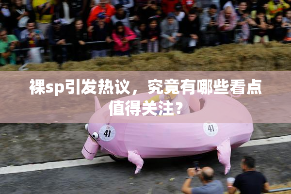 裸sp引发热议，究竟有哪些看点值得关注？