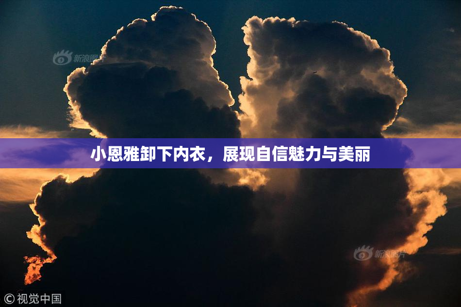 小恩雅卸下内衣，展现自信魅力与美丽