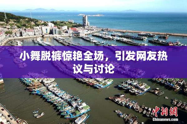 小舞脱裤惊艳全场，引发网友热议与讨论