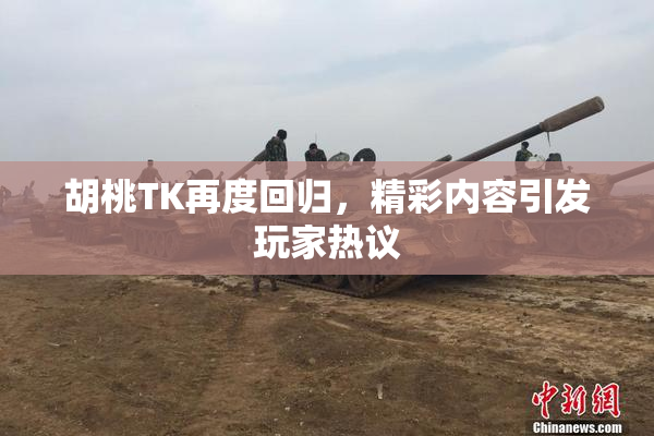 胡桃TK再度回归，精彩内容引发玩家热议