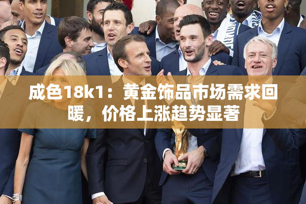 成色18k1：黄金饰品市场需求回暖，价格上涨趋势显著