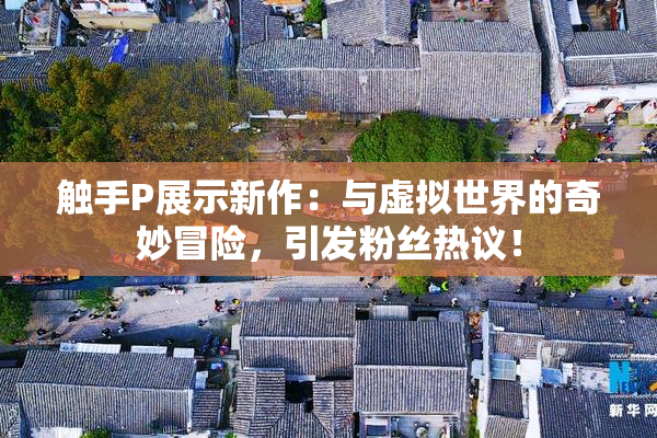 触手P展示新作：与虚拟世界的奇妙冒险，引发粉丝热议！