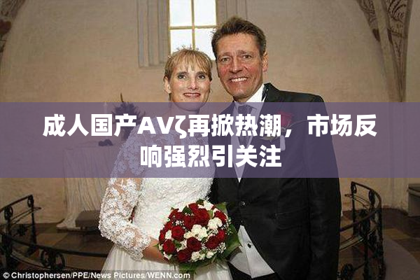 成人国产AVζ再掀热潮，市场反响强烈引关注