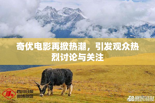 奇优电影再掀热潮，引发观众热烈讨论与关注