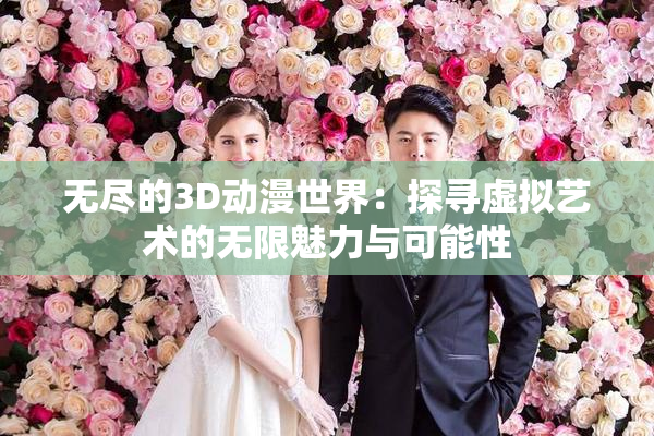 无尽的3D动漫世界：探寻虚拟艺术的无限魅力与可能性