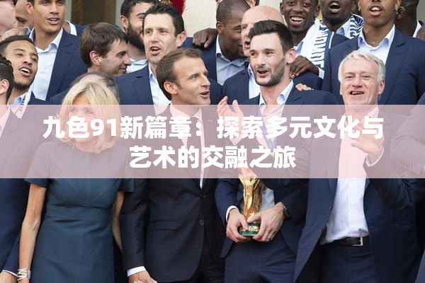 九色91新篇章：探索多元文化与艺术的交融之旅