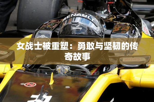 女战士被重塑：勇敢与坚韧的传奇故事