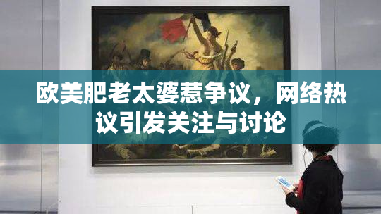 欧美肥老太婆惹争议，网络热议引发关注与讨论