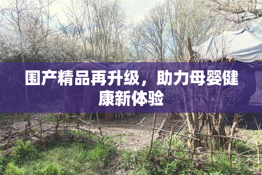 围产精品再升级，助力母婴健康新体验
