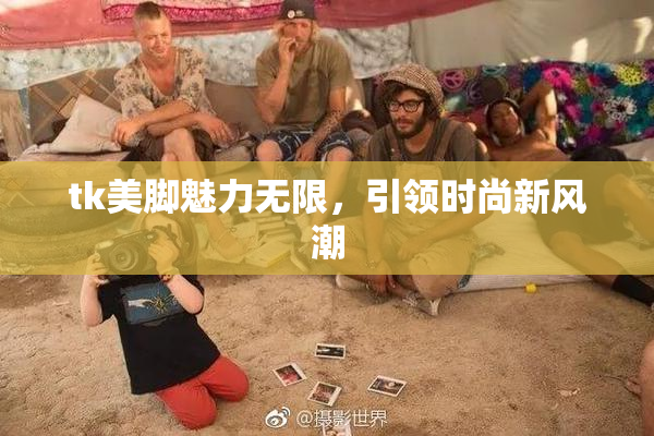 tk美脚魅力无限，引领时尚新风潮