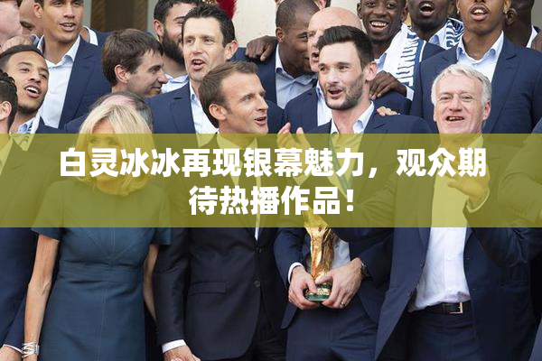 白灵冰冰再现银幕魅力，观众期待热播作品！