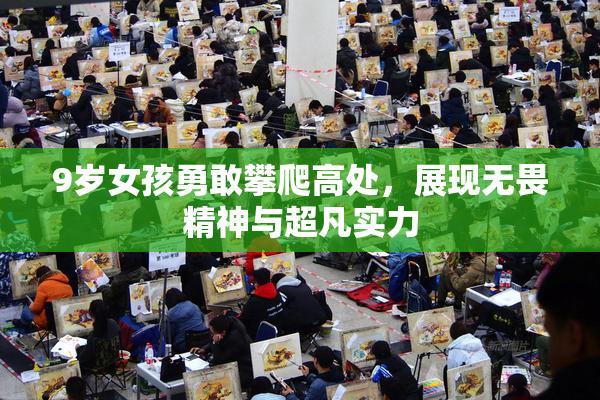 9岁女孩勇敢攀爬高处，展现无畏精神与超凡实力