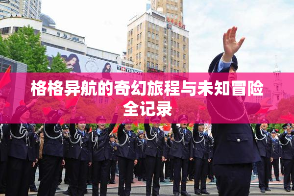 格格异航的奇幻旅程与未知冒险全记录